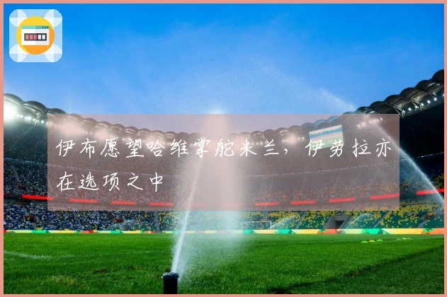 伊布愿望哈维掌舵米兰，伊劳拉亦在选项之中