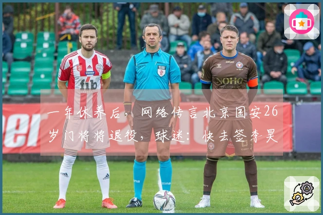 一年休养后，网络传言北京国安26岁门将将退役，球迷：快去签李昊