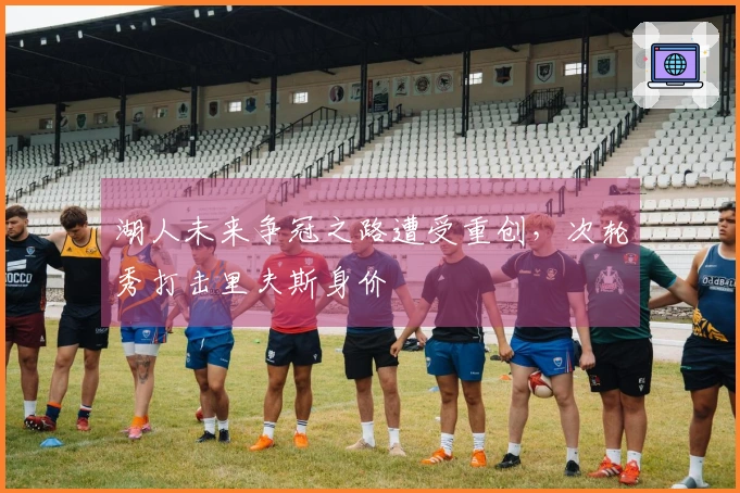 湖人未来争冠之路遭受重创，次轮秀打击里夫斯身价