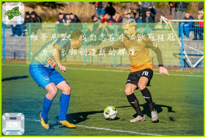 维蒂尼亚：我们志在夺回欧冠桂冠，为俱乐部创造新的辉煌