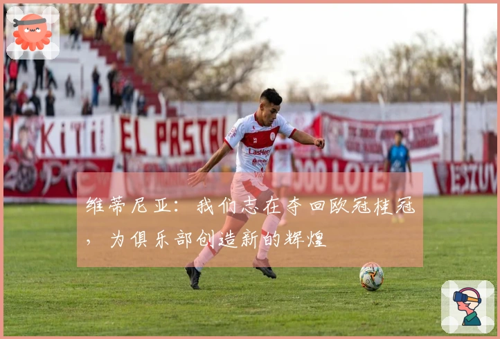 维蒂尼亚：我们志在夺回欧冠桂冠，为俱乐部创造新的辉煌